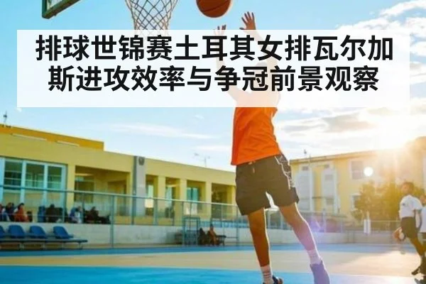排球世锦赛土耳其女排瓦尔加斯进攻效率与争冠前景观察（Baccarat）