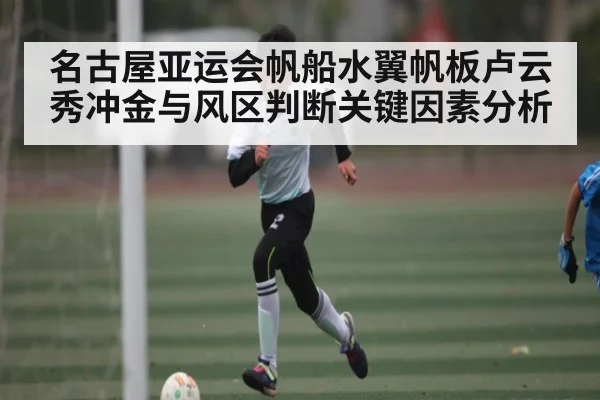 名古屋亚运会帆船水翼帆板卢云秀冲金与风区判断关键因素分析（Baccarat）