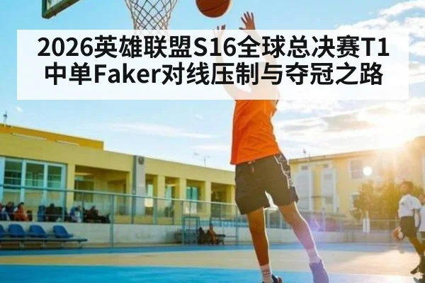 2026英雄联盟S16全球总决赛T1中单Faker对线压制与夺冠之路（Baccarat）