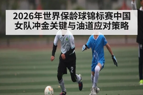 2026年世界保龄球锦标赛中国女队冲金关键与油道应对策略（Baccarat）