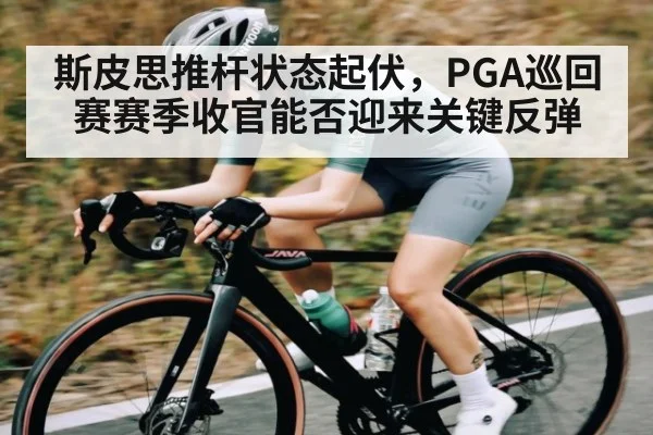 斯皮思推杆状态起伏，PGA巡回赛赛季收官能否迎来关键反弹（Baccarat）