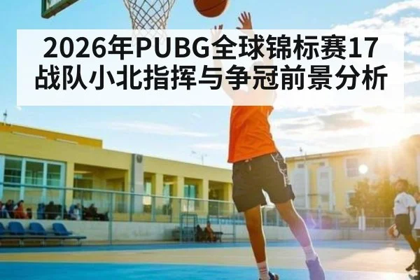 2026年PUBG全球锦标赛17战队小北指挥与争冠前景分析