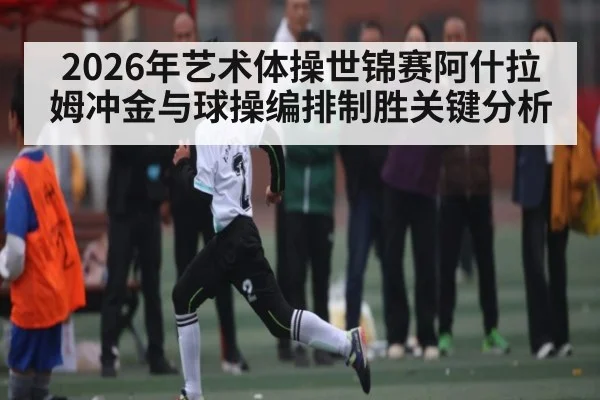 2026年艺术体操世锦赛阿什拉姆冲金与球操编排制胜关键分析
